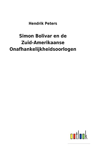 Hendrik Peters Simon Bolivar En De Zuid-Amerikaanse Onafhankelijkheidsoorlogen