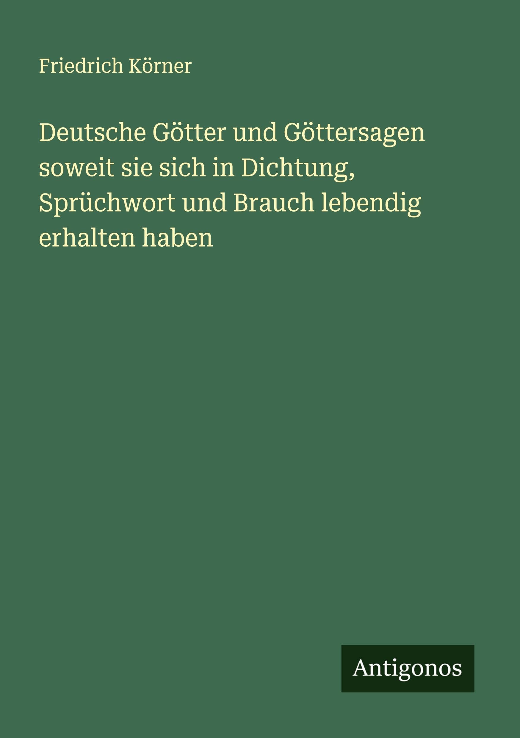 Deutsche Götter und Göttersagen soweit sie sich in Dichtung, Sprüchwort und Brauch lebendig erhalten haben