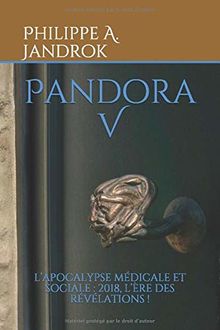 Pandora V: L’APOCALYPSE MÉDICALE ET SOCIALE :  2018, L’ÈRE DES RÉVÉLATIONS !