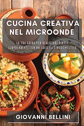 Cucina Creativa nel Microonde: La tua guida per realizzare piatti sorprendenti con un solo elettrodomestico