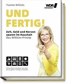 Und FERTIG!: Zeit, Geld und Nerven sparen im Haushalt - Das Willicks-Prinzip - Nichts führt schneller zum Ziel, als es gleich richtig zu machen - ... bequemer & umweltschonender zum Ziel kommen