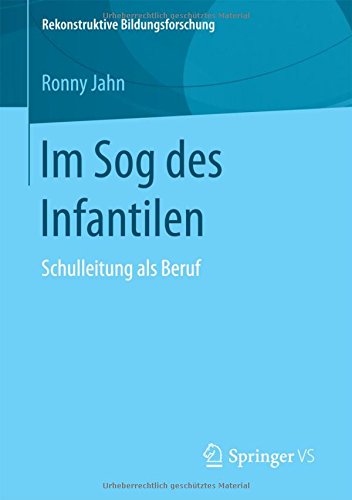 Im Sog des Infantilen: Schulleitung als Beruf (Rekonstruktive Bildungsforschung)