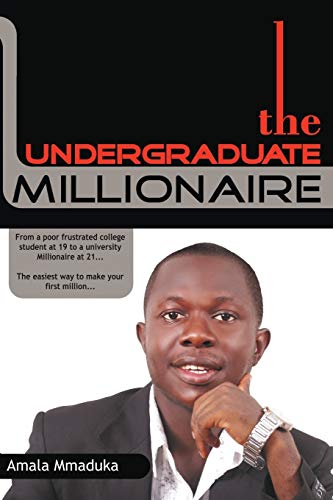 The Undergraduate Millionaire: From a Poor Frustrated College Student at 19 to a University Millionaire at 21 . . . The Easiest Way to Make Your First Million . . .