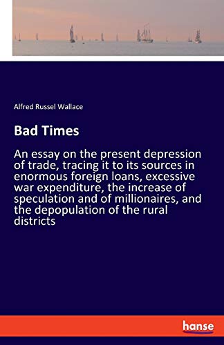 Bad Times: An essay on the present depression of trade, tracing it to its sources in enormous foreign loans, excessive war expenditure, the increase ... and the depopulation of the rural districts