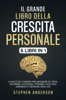 Il Grande Libro della Crescita Personale: 8 libri in 1: La Raccolta Completa per Migliorare Se’ Stessi, Sviluppare l’Autostima, Ottenere il Successo Desiderato e Trionfare nella Vita