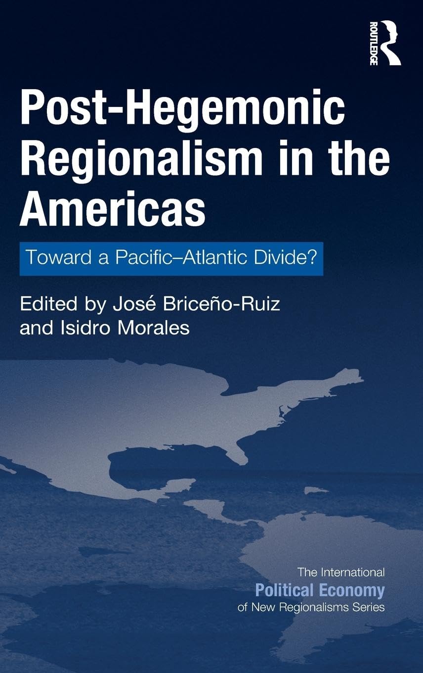 Post-Hegemonic Regionalism in the Americas: Toward a Pacific-Atlantic Divide? (International Political Economy of New Regionalisms)
