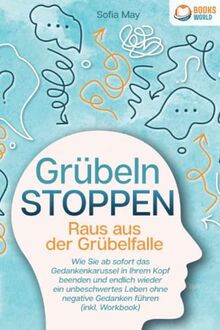 Grübeln stoppen - Raus aus der Grübelfalle: Wie Sie ab sofort das Gedankenkarussel in Ihrem Kopf beenden und endlich wieder ein unbeschwertes Leben ohne negative Gedanken führen (inkl. Workbook)