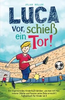 Luca vor, schieß ein Tor!: Ein inspirierendes Kinderbuch darüber, wie man mit Mut, innerer Stärke und Passion seine Ziele erreicht |Fußballbuch für Kinder ab 8