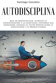 Autodisciplina: Deje de procrastinar, aumente la concentración y la confianza, controle sus emociones, consiga el éxito potenciando la creatividad y la productividad