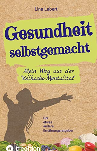 Gesundheit selbstgemacht: Mein Weg aus der Vollkasko-Mentalität / Der etwas andere Ernährungsratgeber