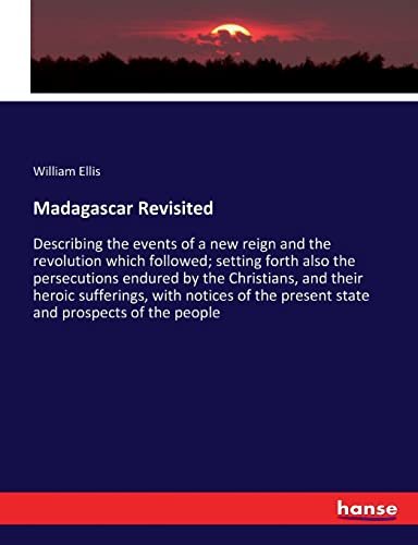 Madagascar Revisited: Describing the events of a new reign and the revolution which followed; setting forth also the persecutions endured by the ... the present state and prospects of the people