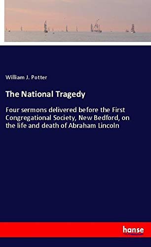 The National Tragedy: Four sermons delivered before the First Congregational Society, New Bedford, on the life and death of Abraham Lincoln