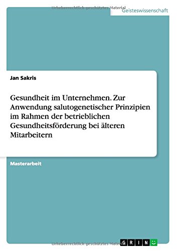 Gesundheit im Unternehmen. Zur Anwendung salutogenetischer Prinzipien im Rahmen der betrieblichen Gesundheitsförderung bei älteren Mitarbeitern
