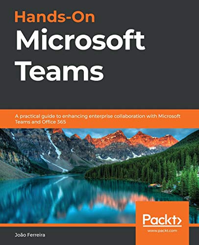 João Ferreira Hands-On Microsoft Teams, A Practical Guide To Enhancing Enterprise Collaboration With Microsoft Teams And Office 365