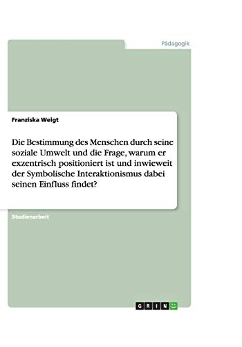 Die Bestimmung des Menschen durch seine soziale Umwelt und die Frage, warum er exzentrisch positioniert ist und inwieweit der Symbolische Interaktionismus dabei seinen Einfluss findet?