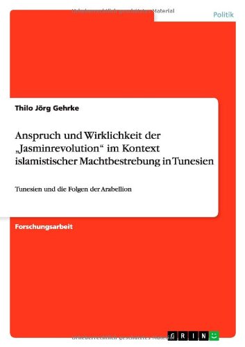 Anspruch und Wirklichkeit der Jasminrevolution im Kontext islamistischer Machtbestrebung in Tunesien: Tunesien und die Folgen der Arabellion