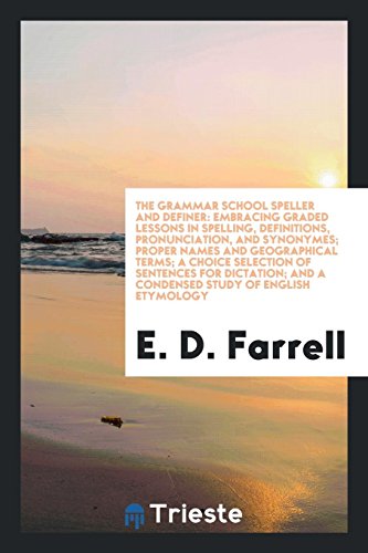 The Grammar School Speller and Definer: Embracing Graded Lessons in Spelling, Definitions, Pronunciation, and Synonymes; Proper Names and Geographical ... And a Condensed Study of English Etymology