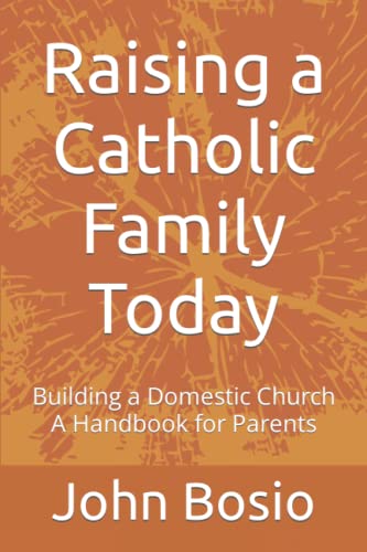 Raising a Catholic Family Today: Building a Domestic Church A Handbook for Parents