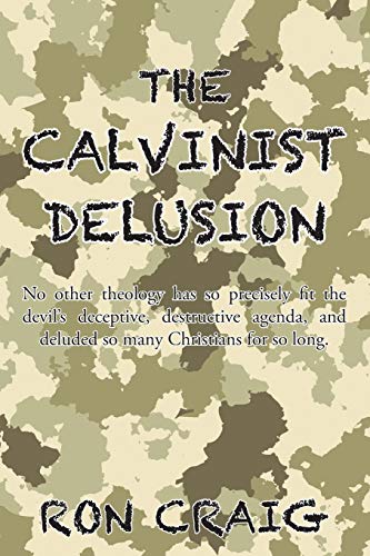 The Calvinist Delusion: No Other Theology Has So Precisely Fit the Devil's Deceptive, Destructive Agenda, and Deluded So Many Christians for So Long.