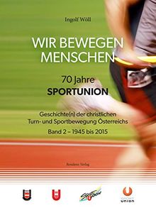 WIR BEWEGEN MENSCHEN - 70 Jahre SPORTUNION -: Geschichte(n) der christlichen Turn- und Sportbewegung Österreichs. Band 2 - 1945 -2015