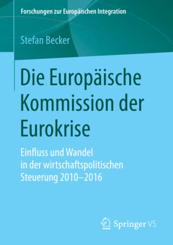 Die Europäische Kommission der Eurokrise: Einfluss und Wandel in der wirtschaftspolitischen Steuerung 2010-2016 (Forschungen zur Europäischen Integration)