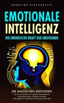 Emotionale Intelligenz: Die unendliche Kraft der Emotionen: Die Magischen Methoden, Wie Sie Emotionen & Gefühle kontrollieren, Menschen lesen, Gelassen werden und negative Gedanken & Energie loswerden