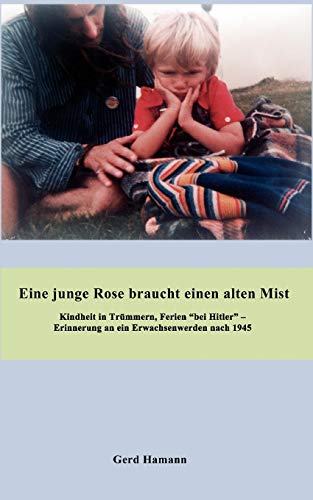 Eine junge Rose braucht einen alten Mist: Erinnerungen an ein Erwachsenwerden 1947 – 2007