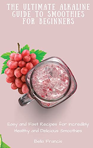 The Ultimate Alkaline Guide to Smoothies for Beginners: Easy and Fast Recipes for Incredibly Healthy and Delicious Smoothies