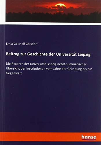 Beitrag zur Geschichte der Universitát Leipzig.: Die Recoren der Universität Leipzig nebst summarischer Übersicht der Inscriptionen vom Jahre der Gründung bis zur Gegenwart