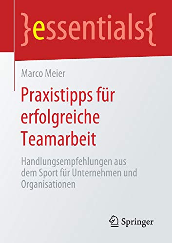 Praxistipps für erfolgreiche Teamarbeit: Handlungsempfehlungen aus dem Sport für Unternehmen und Organisationen (essentials)