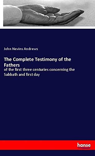 The Complete Testimony of the Fathers: of the first three centuries concerning the Sabbath and first day