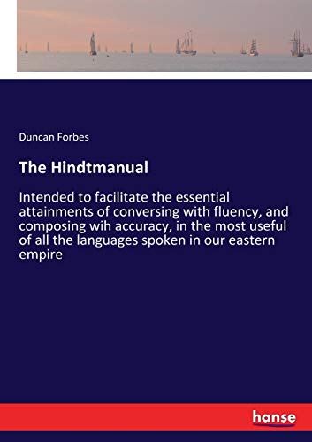The Hindtmanual: Intended to facilitate the essential attainments of conversing with fluency, and composing wih accuracy, in the most useful of all the languages spoken in our eastern empire