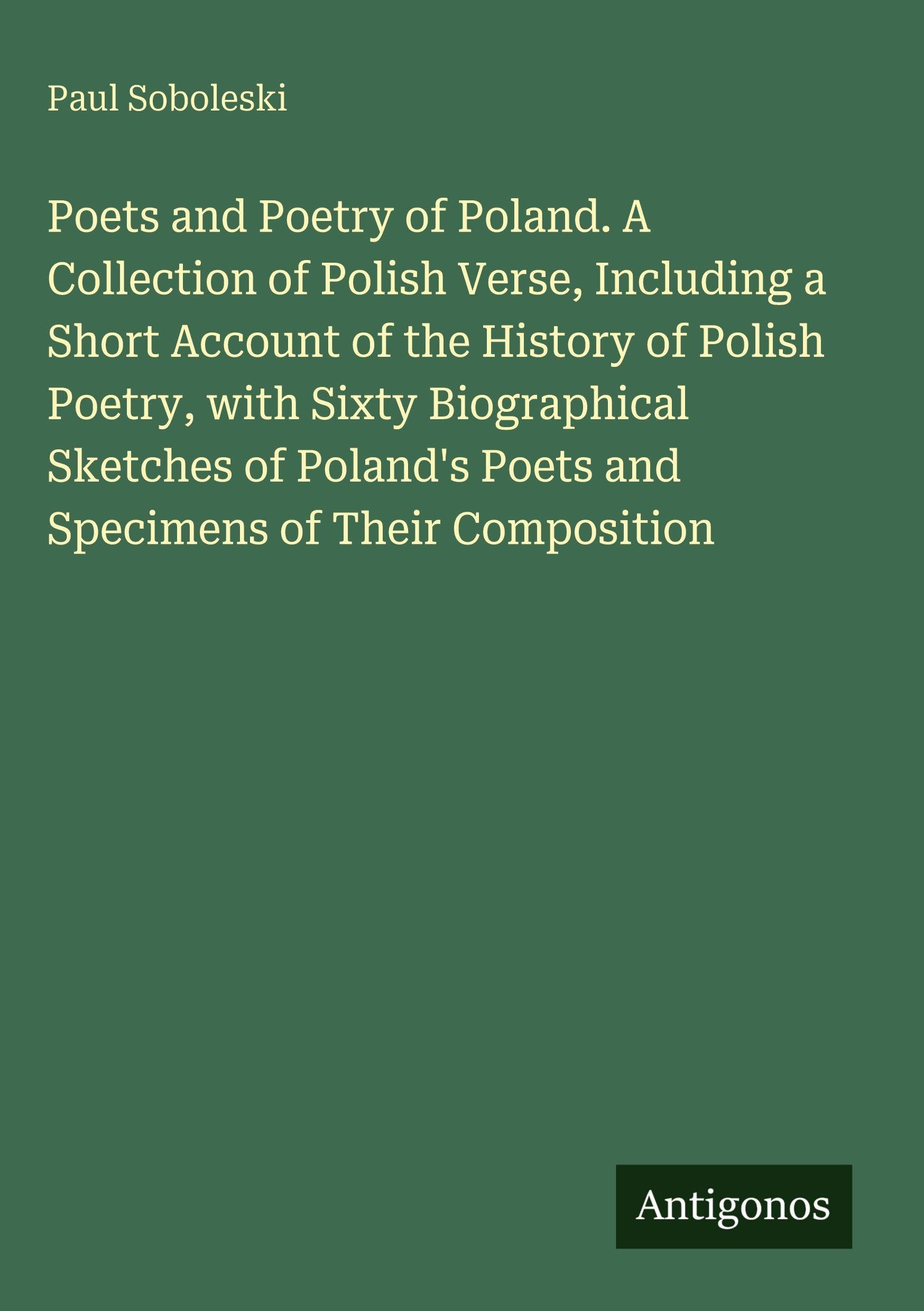 Poets and Poetry of Poland. A Collection of Polish Verse, Including a Short Account of the History of Polish Poetry, with Sixty Biographical Sketches ... Poets and Specimens of Their Composition