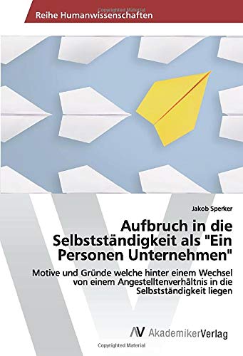 Aufbruch in die Selbstständigkeit als Ein Personen Unternehmen: Motive und Gründe welche hinter einem Wechsel von einem Angestelltenverhältnis in die Selbstständigkeit liegen