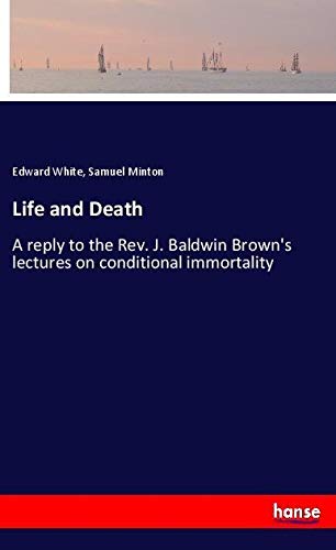 Life and Death: A reply to the Rev. J. Baldwin Brown's lectures on conditional immortality