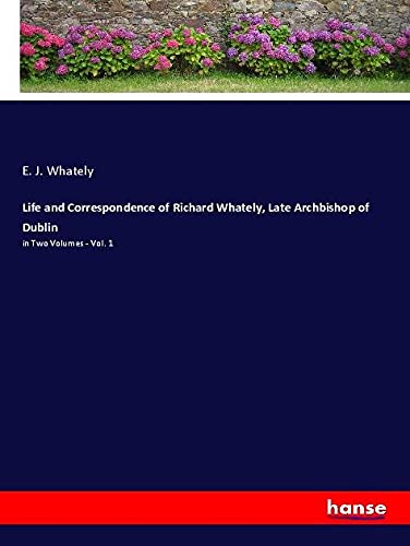 Life and Correspondence of Richard Whately, Late Archbishop of Dublin: in Two Volumes - Vol. 1