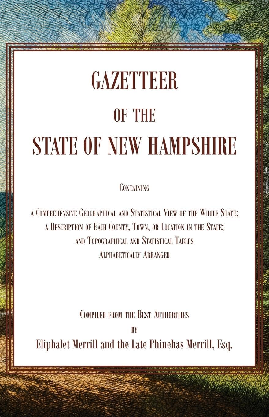 Gazetteer of the State of New Hampshire, Containing a Comprehensive Geographical and Statistical View of the Whole State; a Description of each ... Statistical Tables alphabetically Arranged