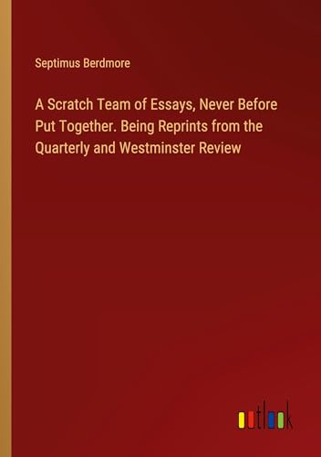 A Scratch Team of Essays, Never Before Put Together. Being Reprints from the Quarterly and Westminster Review