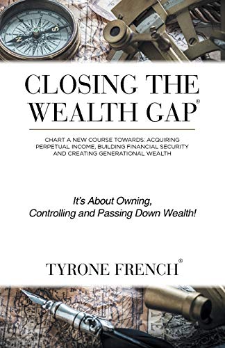 Closing the Wealth Gap: Plot a New Course Towards: Acquiring Perpetual Income, Building Financial Security and Creating Generational Wealth: Chart a ... Security and Creating Generational Wealth