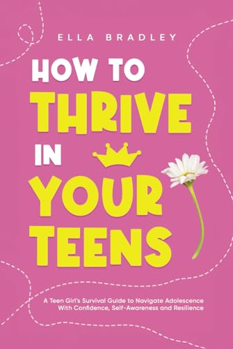 How to Thrive in Your Teens: A Teen Girl’s Survival Guide to Navigate Adolescence With Confidence, Self-Awareness and Resilience (Teen Girl Guides)