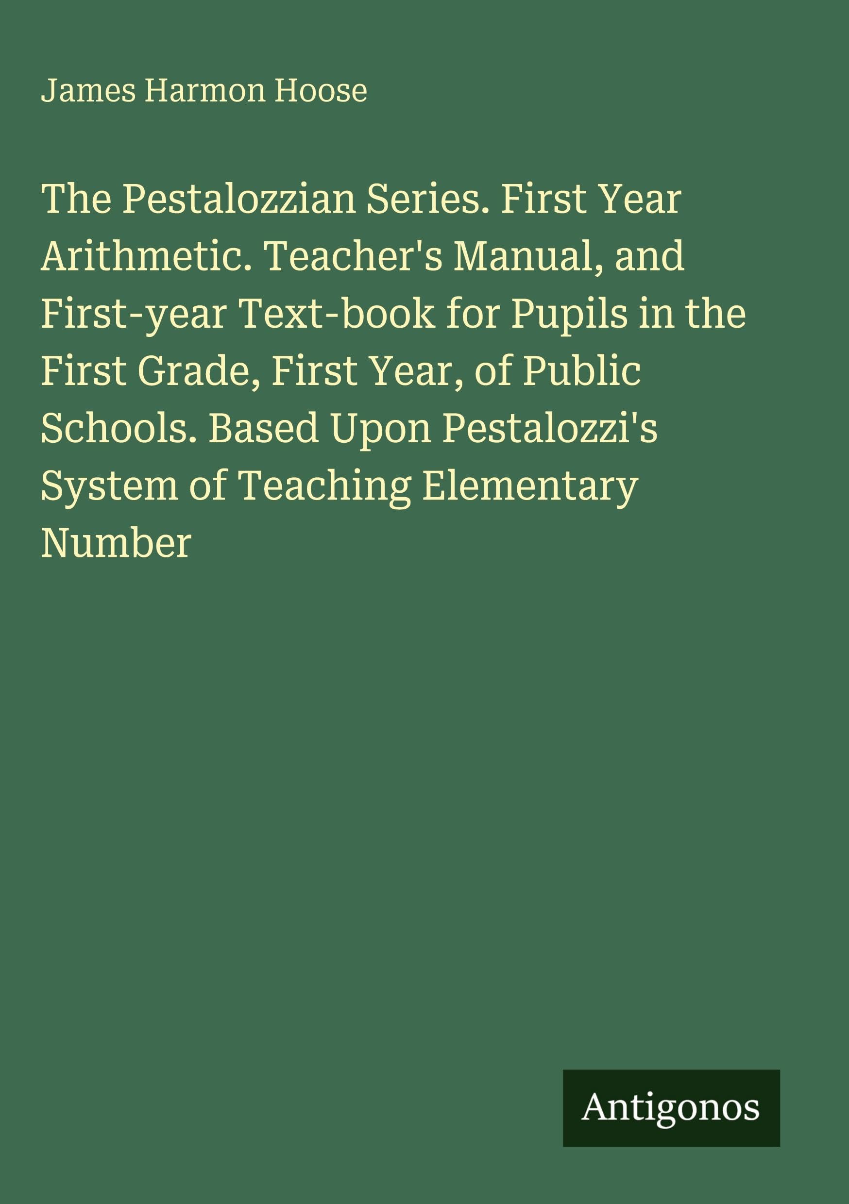 The Pestalozzian Series. First Year Arithmetic. Teacher's Manual, and First-year Text-book for Pupils in the First Grade, First Year, of Public ... System of Teaching Elementary Number
