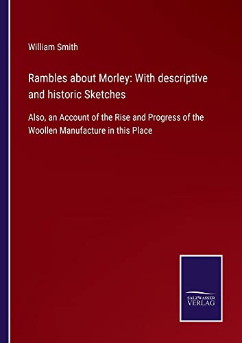 Rambles about Morley: With descriptive and historic Sketches: Also, an Account of the Rise and Progress of the Woollen Manufacture in this Place