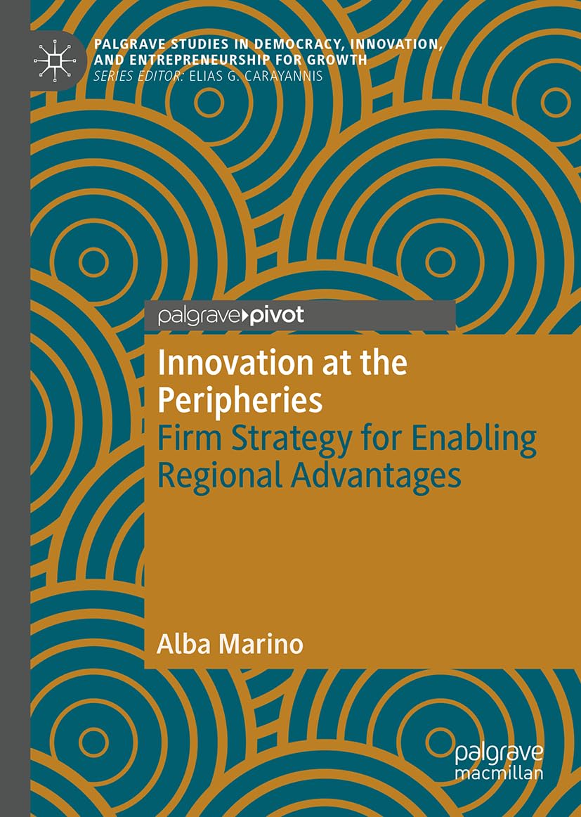 Innovation at the Peripheries: Firm Strategy for Enabling Regional Advantages (Palgrave Studies in Democracy, Innovation, and Entrepreneurship for Growth)