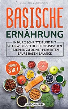 Basische Ernährung: In nur 2 Schritten und mit 90 unwiderstehlichen basischen Rezepten zu Deiner perfekten Säure Basen Balance inkl. BONUS: 3 IN 1