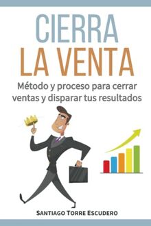 Cierra la venta: Método y proceso para cerrar ventas y disparar tus resultados