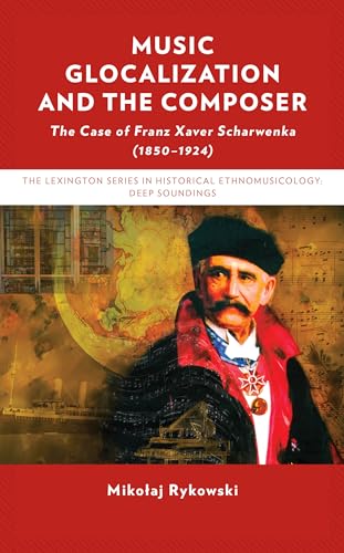 Music Glocalization and the Composer: The Case of Franz Xaver Scharwenka (1850-1924) (The Lexington Series in Historical Ethnomusicology: Deep Soundings)