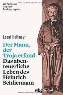 Der Mann, der Troja erfand. Das abenteuerliche Leben des Heinrich Schliemann. Die Biografie des berühmten Archäologen und Entdeckers von Troja, Tiryns und Mykene (wbg Paperback)