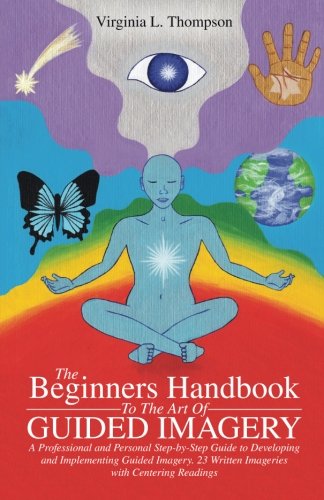 The Beginners Handbook To The Art Of Guided Imagery: A Professional and Personal Step-by-Step Guide to Developing and Implementing Guided Imagery. 23 Written Imageries with Centering Readings
