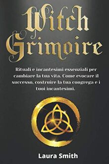 Witch Grimoire: Rituali e incantesimi essenziali per cambiare la tua vita. Come evocare il successo, costruire la tua congrega e i tuoi incantesimi.