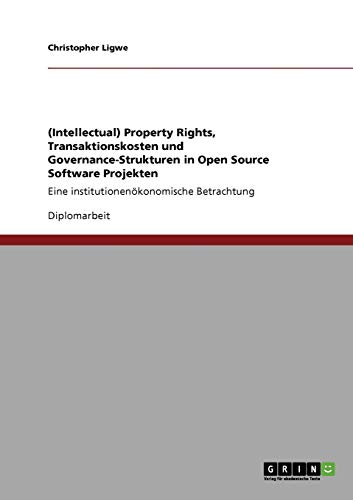 (Intellectual) Property Rights, Transaktionskosten und Governance-Strukturen in Open Source Software Projekten: Eine institutionenökonomische Betrachtung